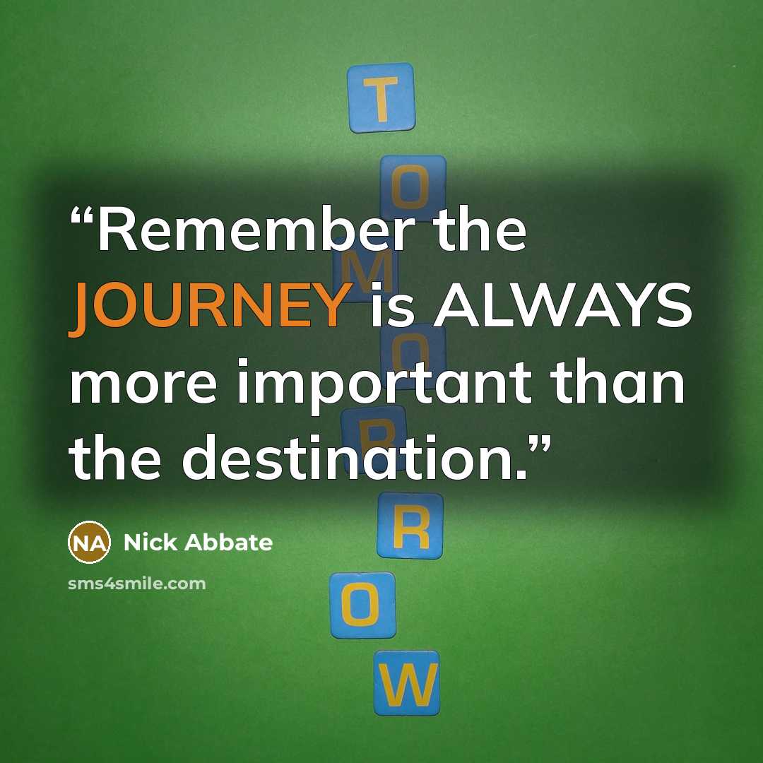 “Remember the JOURNEY is ALWAYS more important than the destination.” quote by Nick Abbate