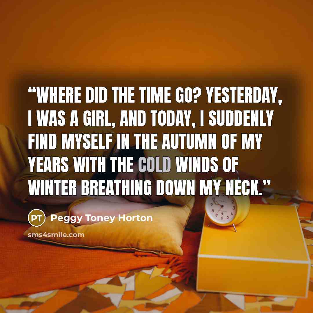 “Where did the time go? Yesterday, I was a girl, and today, I suddenly find myself in the autumn of my years with the cold winds of winter breathing down my neck.” quote by Peggy Toney Horton