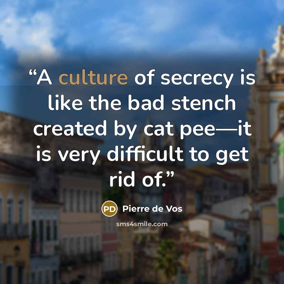 “A culture of secrecy is like the bad stench created by cat pee—it is very difficult to get rid of.” quote by Pierre de Vos