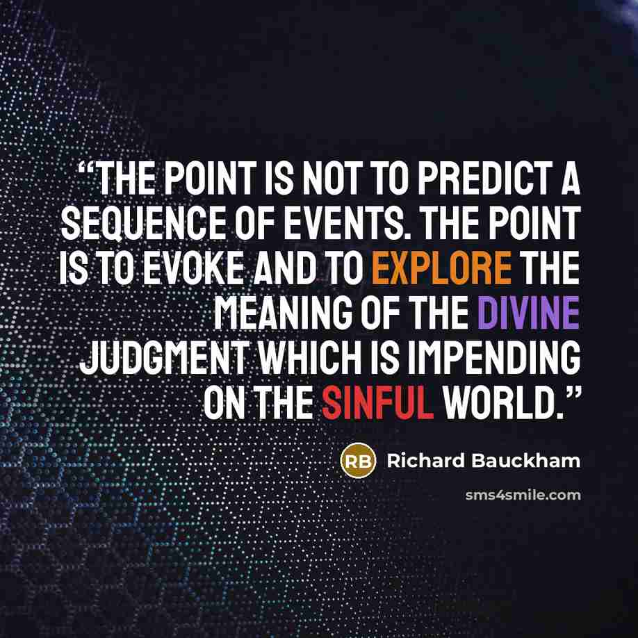 “The point is not to predict a sequence of events. The point is to evoke and to explore the meaning of the divine judgment which is impending on the sinful world.” quote by Richard Bauckham
