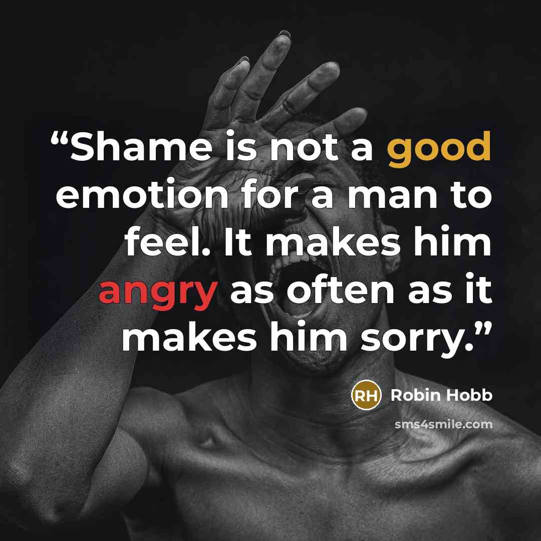 “Shame is not a good emotion for a man to feel. It makes him angry as often as it makes him sorry.” quote by Robin Hobb