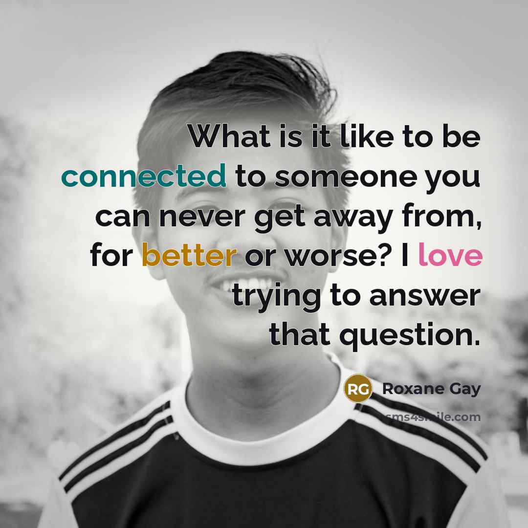 “What is it like to be connected to someone you…” quote by Roxane Gay