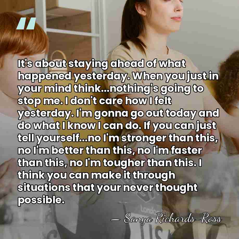 It's about staying ahead of what happened yesterday. When you just in&hellip; - Sanya Richards-Ross