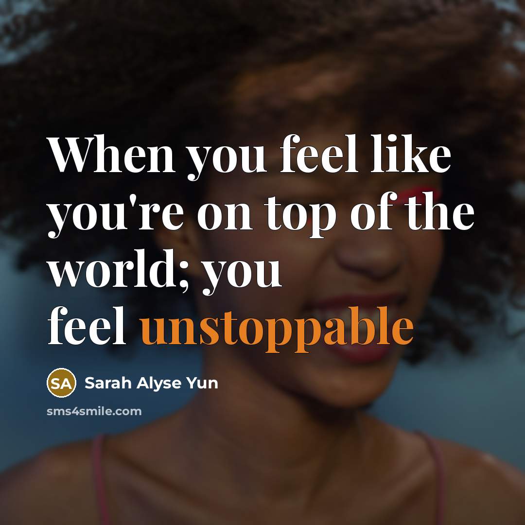 “When you feel like you're on top of the world; you feel unstoppable” quote by Sarah Alyse Yun