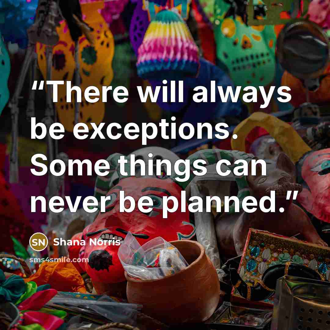 “There will always be exceptions. Some things can never be planned.” quote by Shana Norris