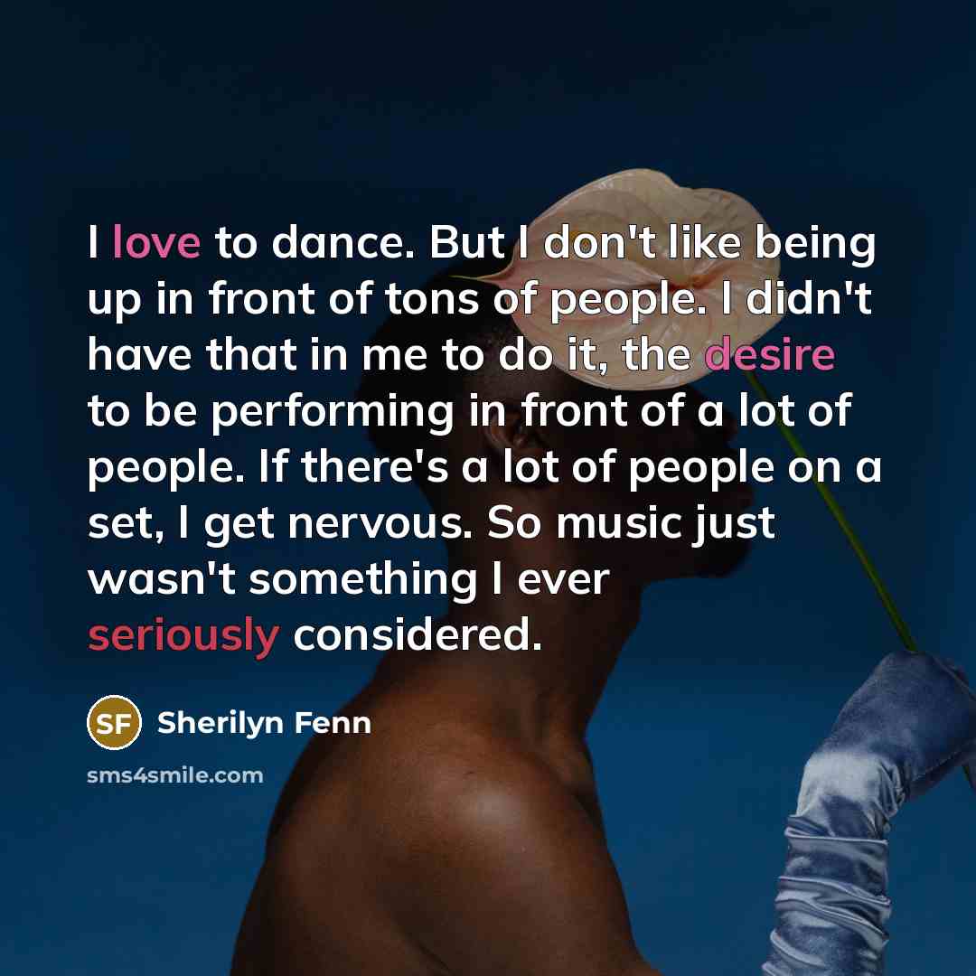 “I love to dance. But I don't like being up in front of tons of people. I didn't have that in me to do it, the desire to be performing in front of a lot of people. If there's a lot of people on a set, I get nervous. So music just wasn't something I ever seriously considered.” quote by Sherilyn Fenn