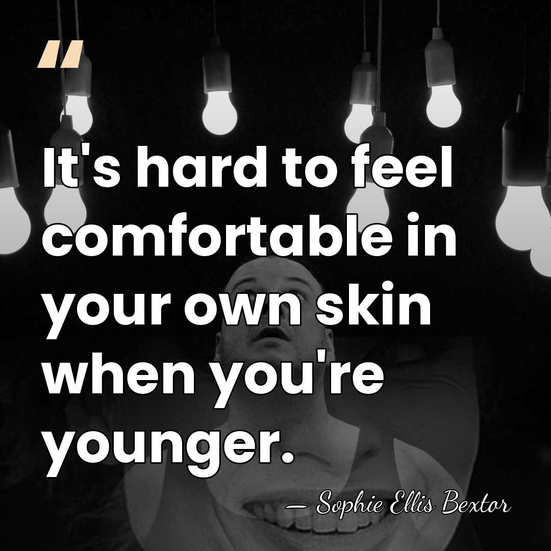 It's hard to feel comfortable in your own skin when you're younger. - Sophie Ellis Bextor