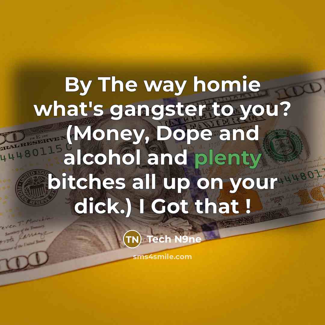 “By The way homie what's gangster to you? (Money, Dope and alcohol and plenty bitches all up on your dick.) I Got that !” quote by Tech N9ne
