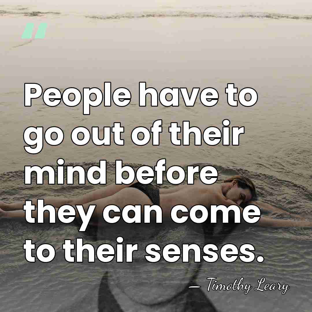 People have to go out of their mind before they can come&hellip; - Timothy Leary