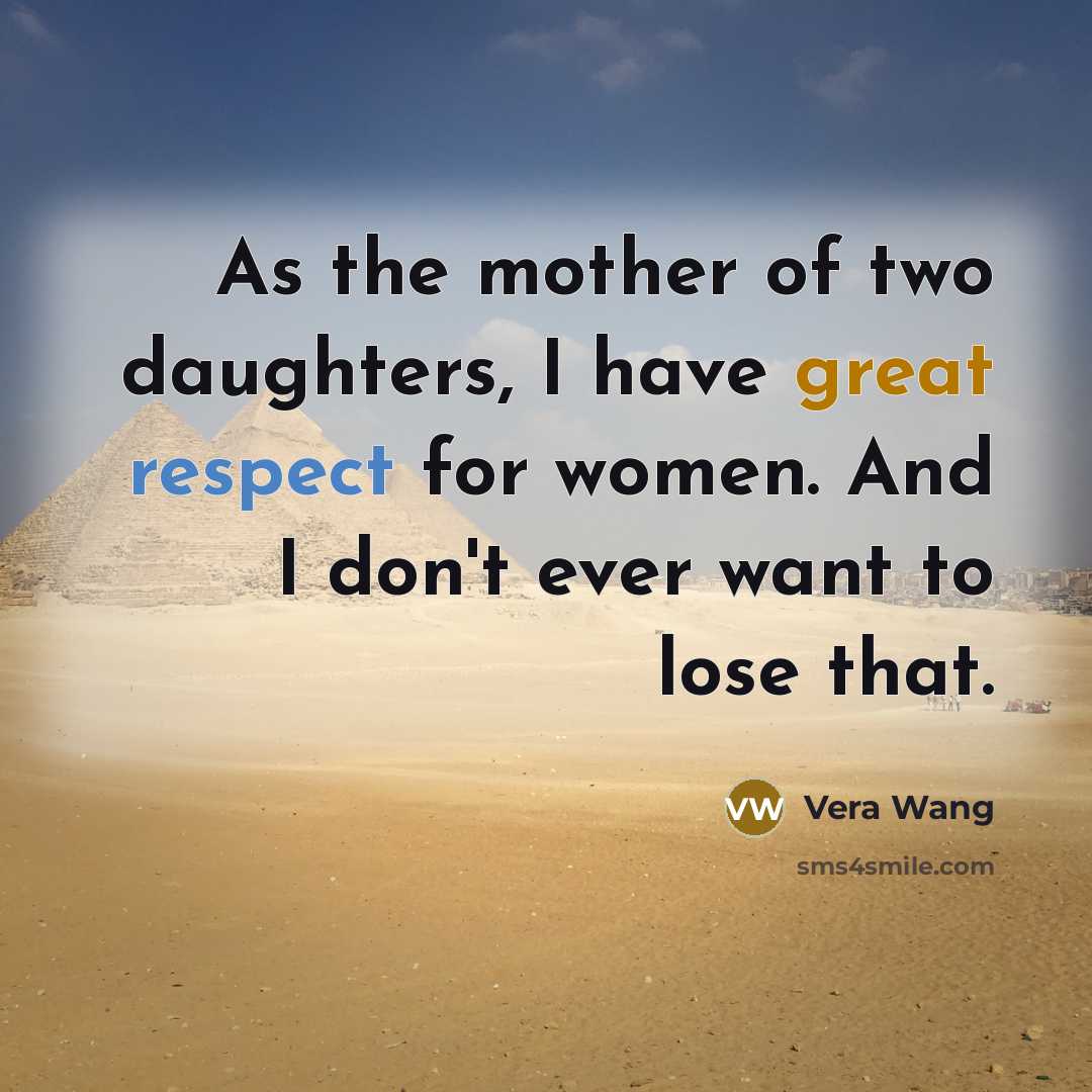 “As the mother of two daughters, I have great respect for women. And I don't ever want to lose that.” quote by Vera Wang