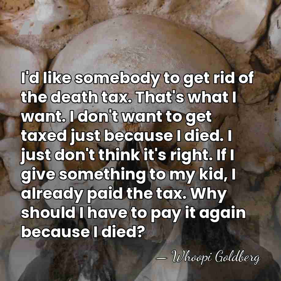 I'd like somebody to get rid of the death tax. That's what&hellip; - Whoopi Goldberg