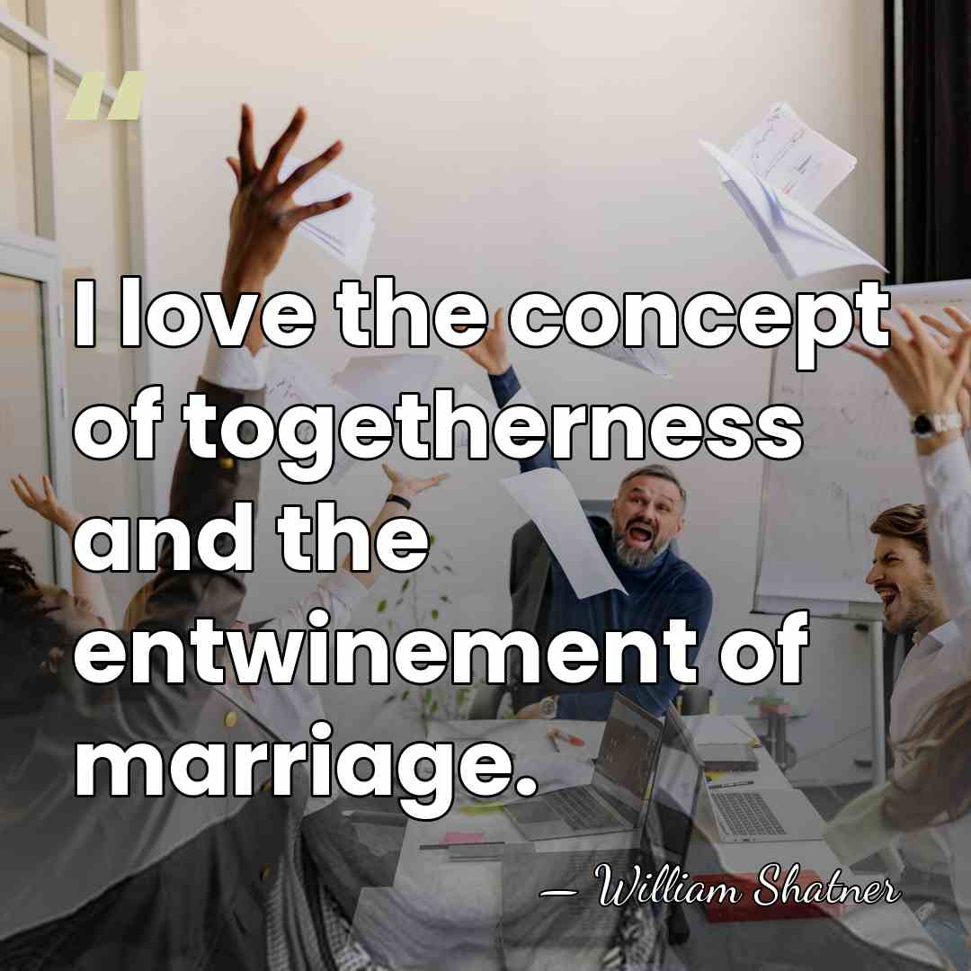 I love the concept of togetherness and the entwinement of marriage. - William Shatner