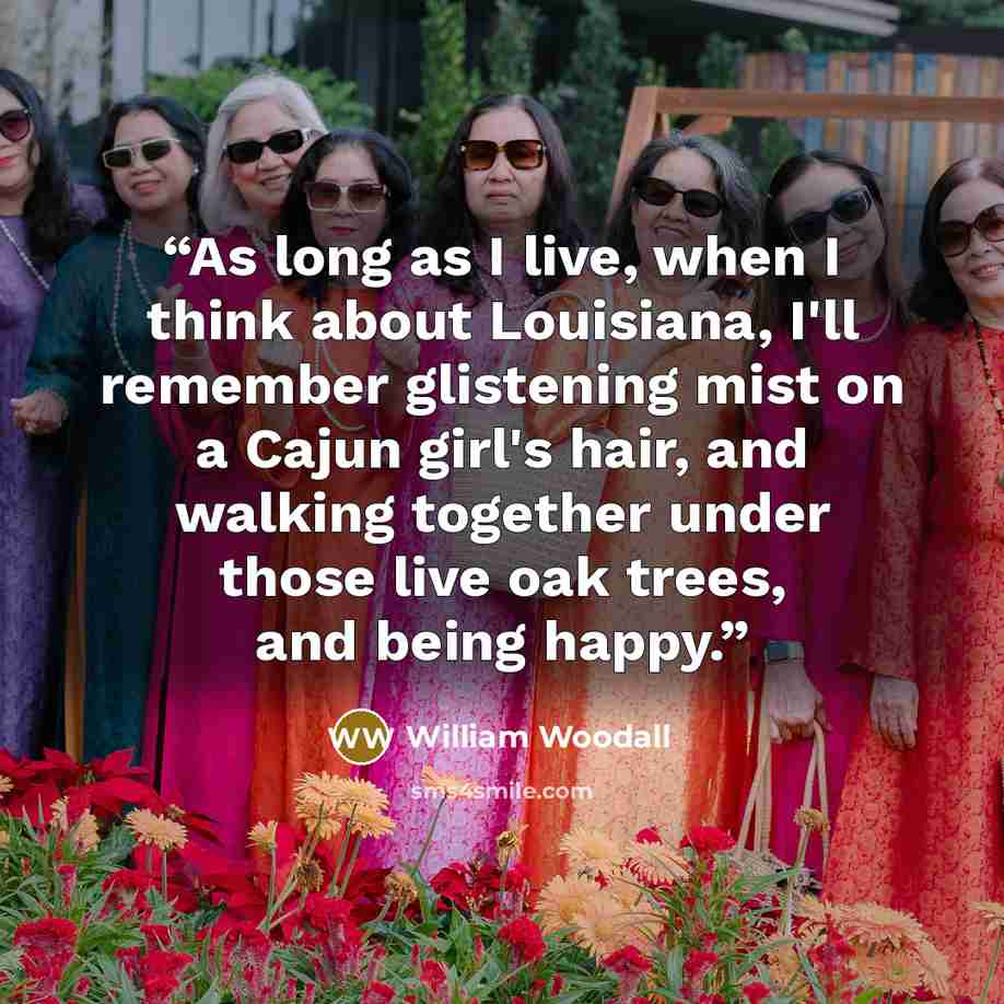“As long as I live, when I think about Louisiana, I'll remember glistening mist on a Cajun girl's hair, and walking together under those live oak trees, and being happy.” quote by William Woodall