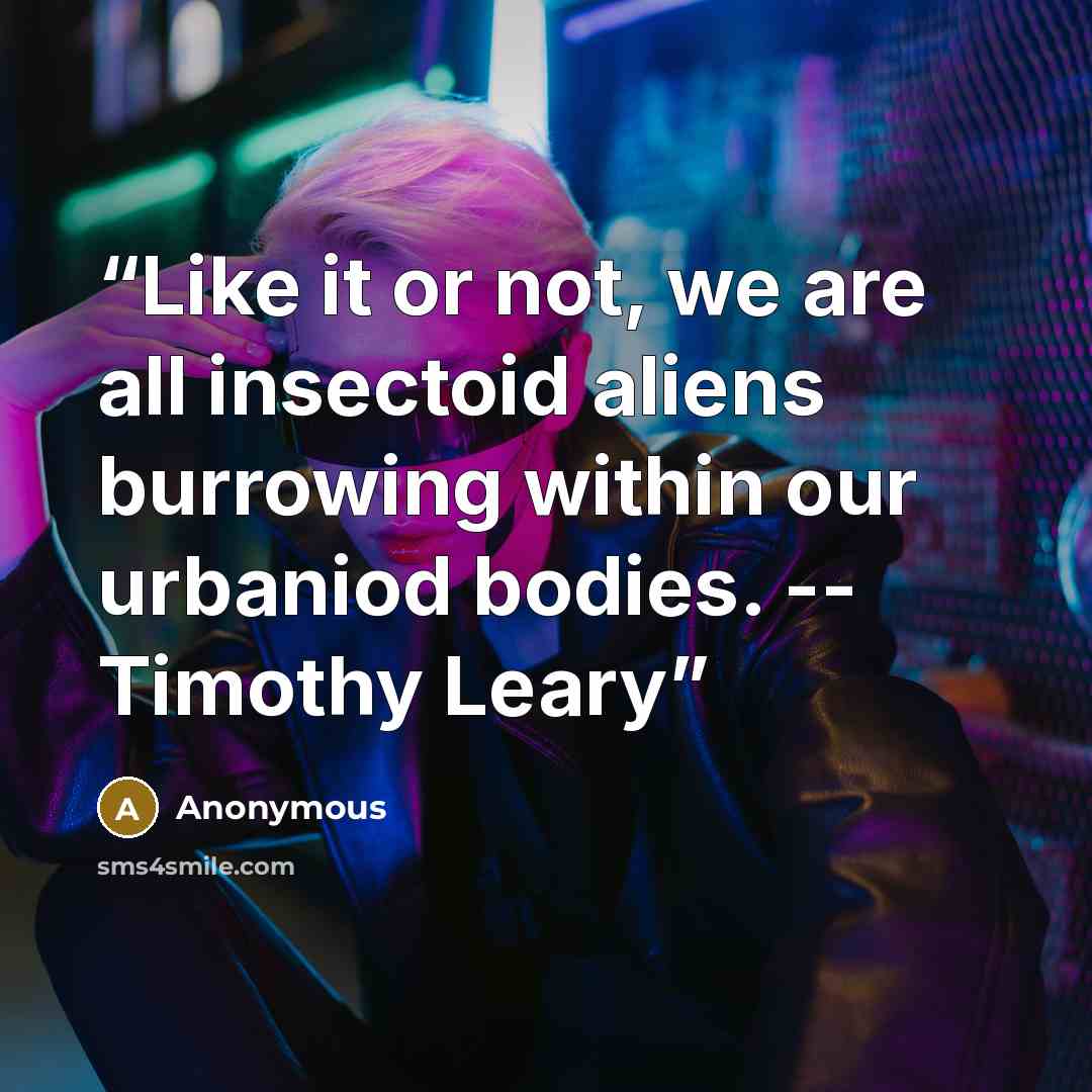 “Like it or not, we are all insectoid aliens burrowing within our urbaniod bodies. -- Timothy Leary” quote by Anonymous