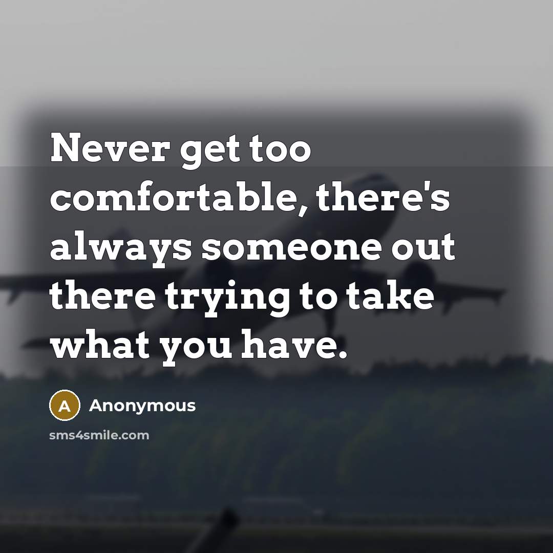 “Never get too comfortable, there's always someone out there trying to take what you have.” quote by Anonymous
