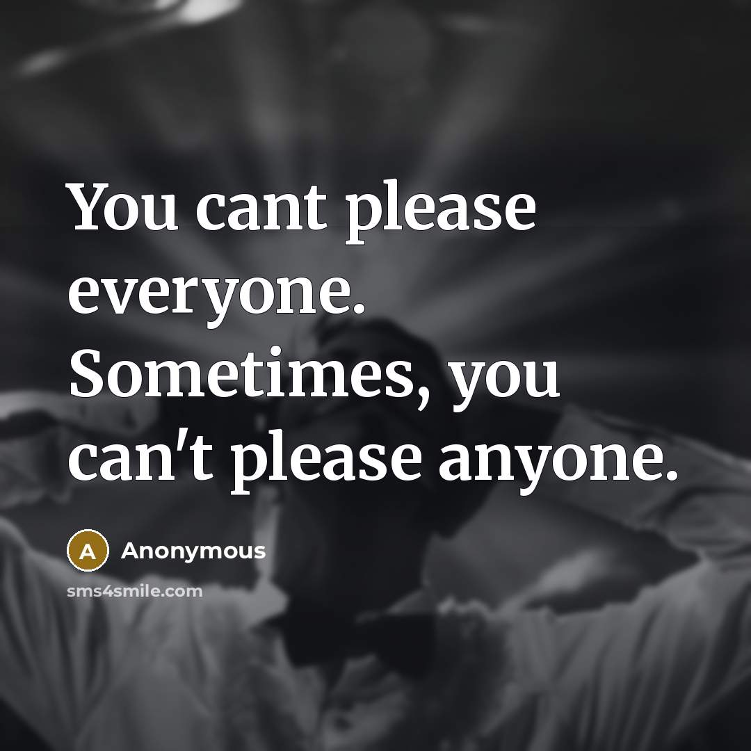 “You cant please everyone. Sometimes, you can't please anyone.” quote by Anonymous