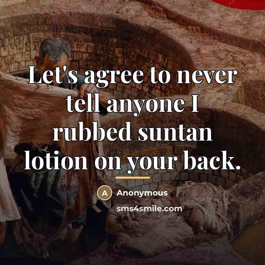 “Let's agree to never tell anyone I rubbed suntan lotion…” quote by Anonymous