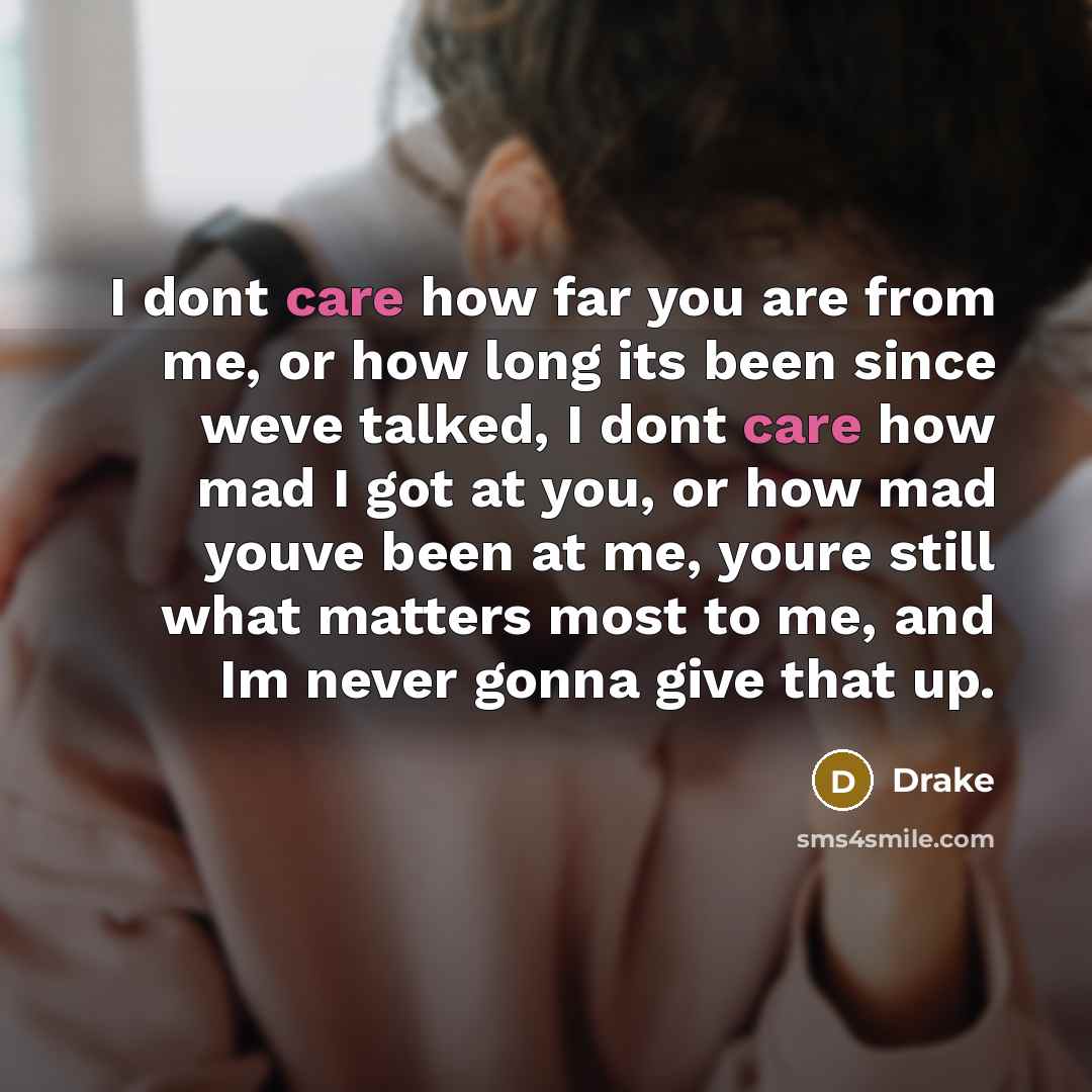 “I dont care how far you are from me, or how long its been since weve talked, I dont care how mad I got at you, or how mad youve been at me, youre still what matters most to me, and Im never gonna give that up.” quote by Drake