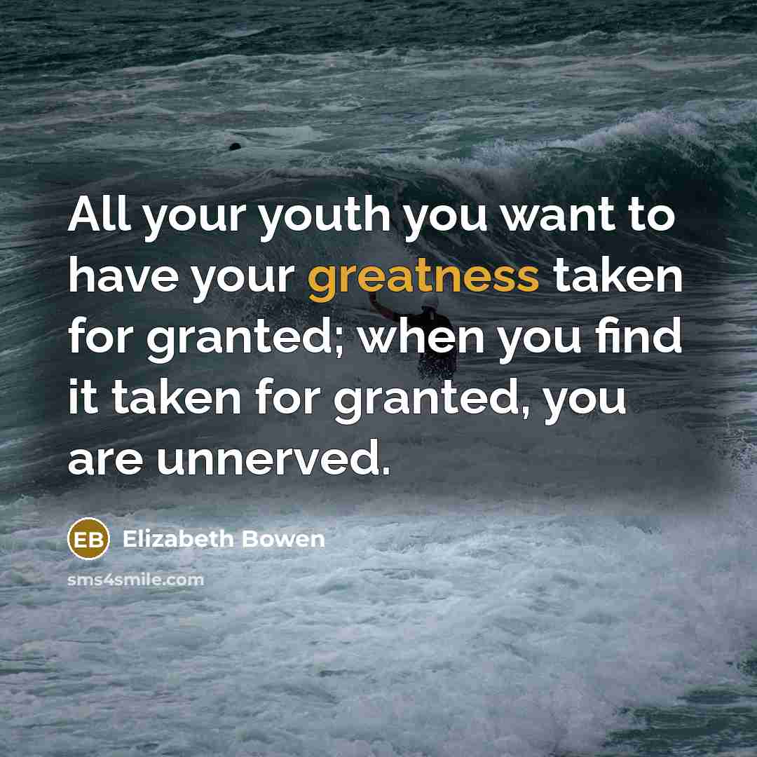 “All your youth you want to have your greatness taken…” quote by Elizabeth Bowen