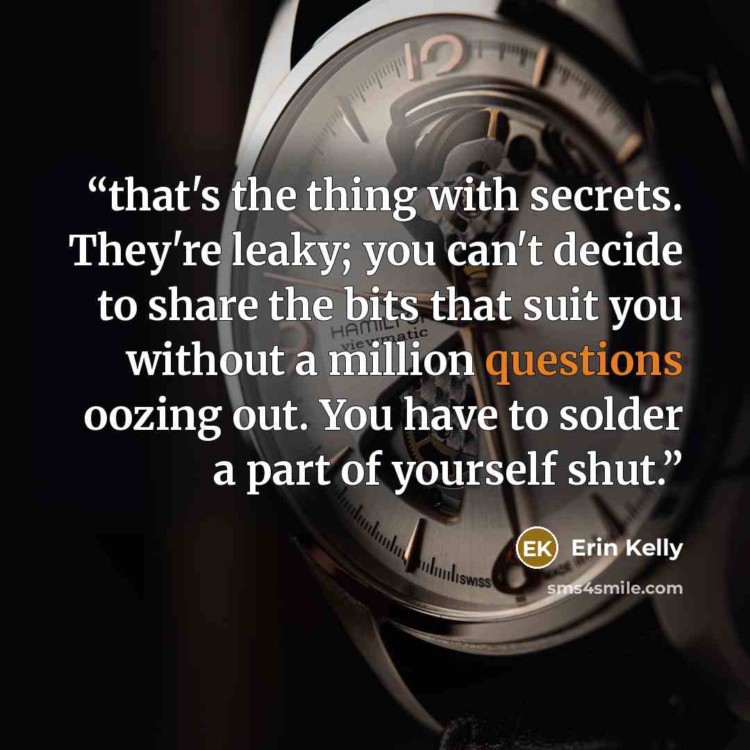 “that's the thing with secrets. They're leaky; you can't decide to share the bits that suit you without a million questions oozing out. You have to solder a part of yourself shut.” quote by Erin Kelly