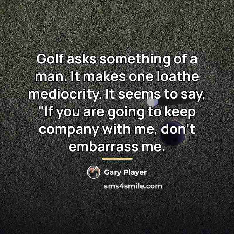 “Golf asks something of a man. It makes one loathe…” quote by Gary Player