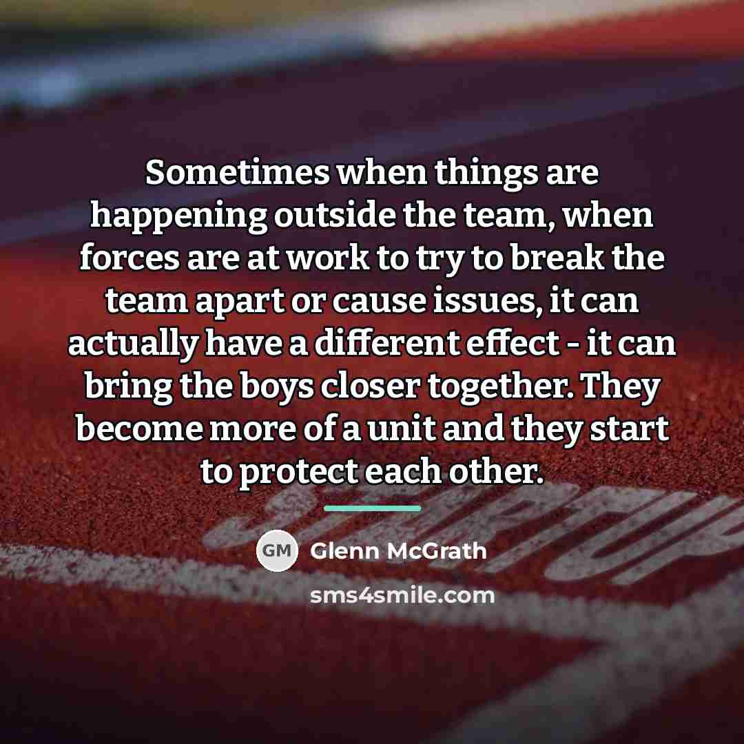 “Sometimes when things are happening outside the team, when forces…” quote by Glenn McGrath