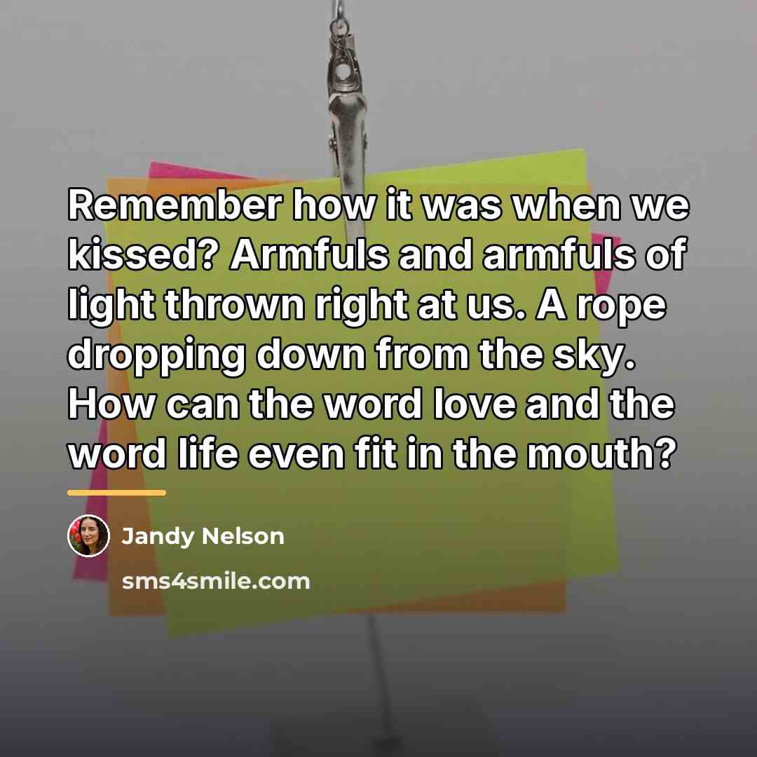 “Remember how it was when we kissed? Armfuls and armfuls…” quote by Jandy Nelson