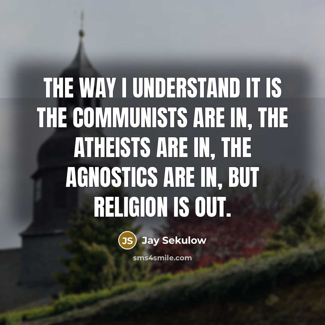 “The way I understand it is the communists are in, the atheists are in, the agnostics are in, but religion is out.” quote by Jay Sekulow