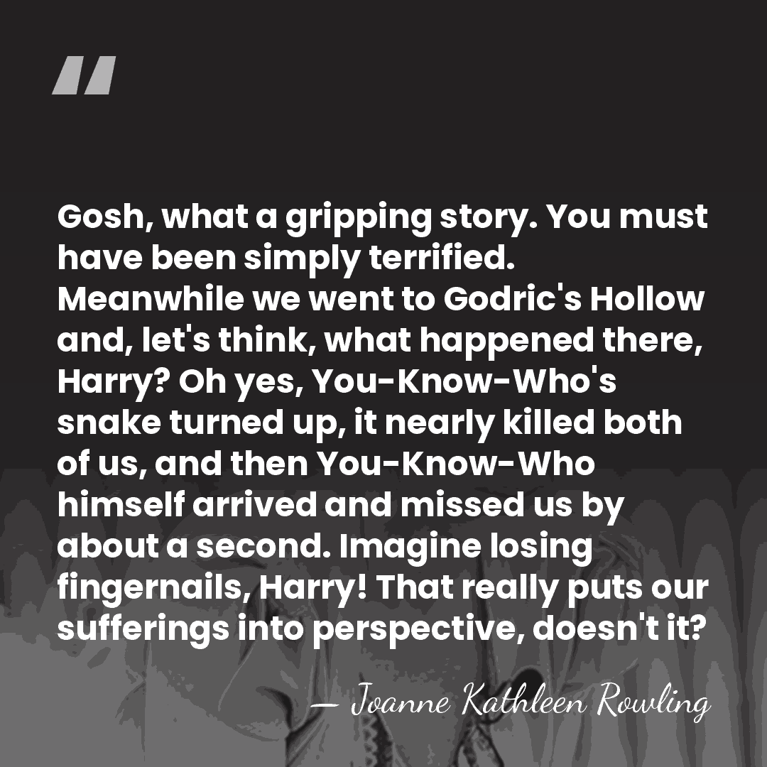 Gosh, what a gripping story. You must have been simply terrified. Meanwhile&hellip; - Joanne Kathleen Rowling