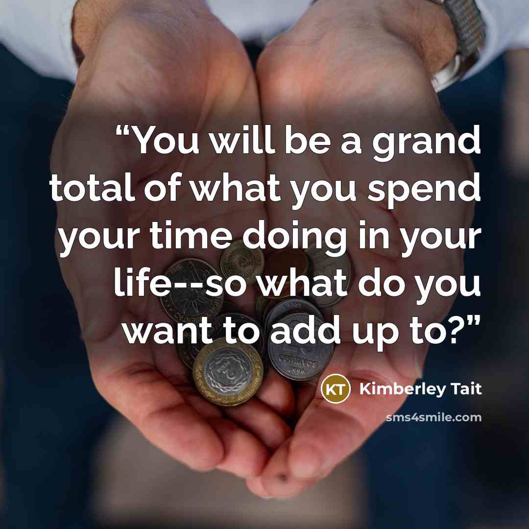 “You will be a grand total of what you spend your time doing in your life--so what do you want to add up to?” quote by Kimberley Tait