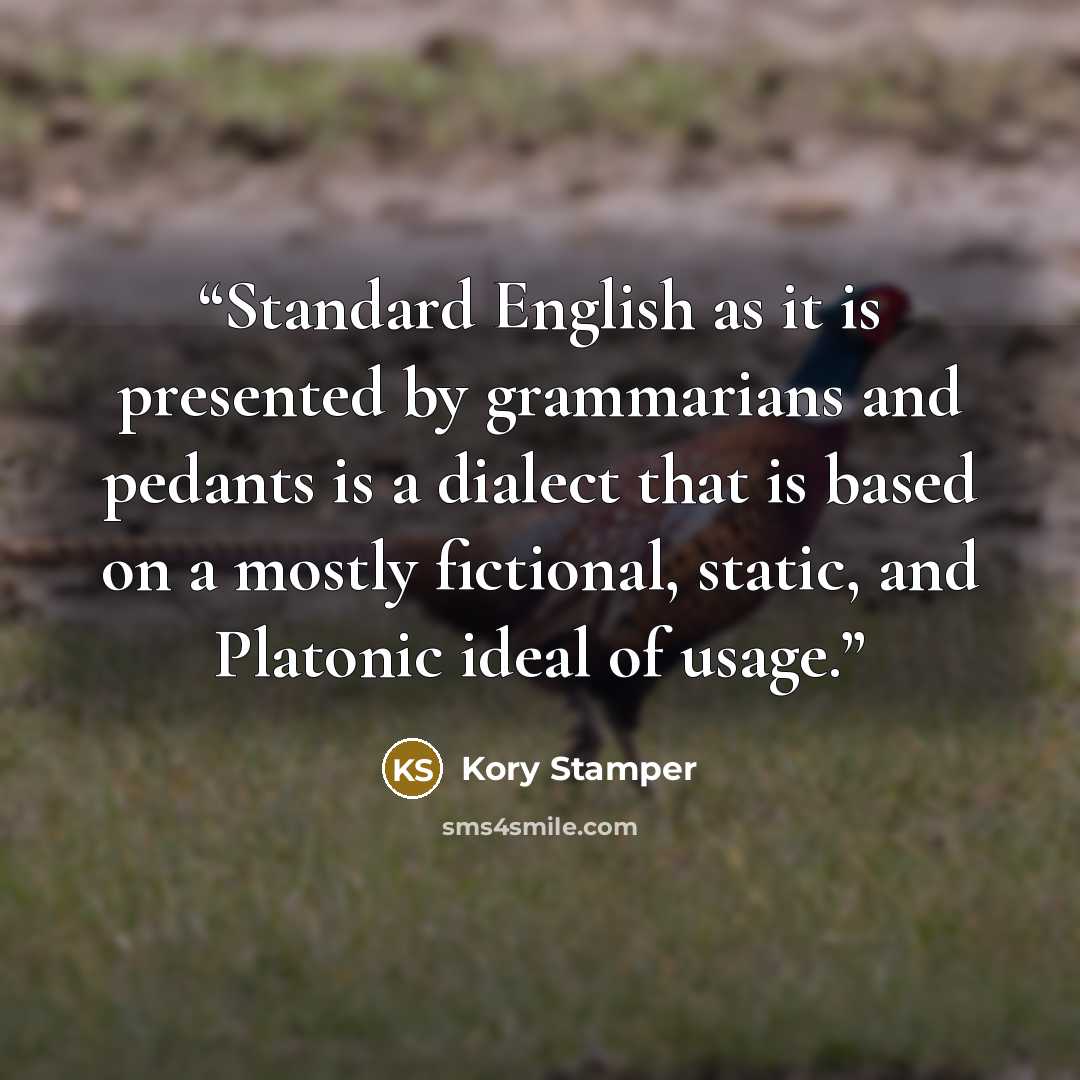 “Standard English as it is presented by grammarians and pedants is a dialect that is based on a mostly fictional, static, and Platonic ideal of usage.” quote by Kory Stamper