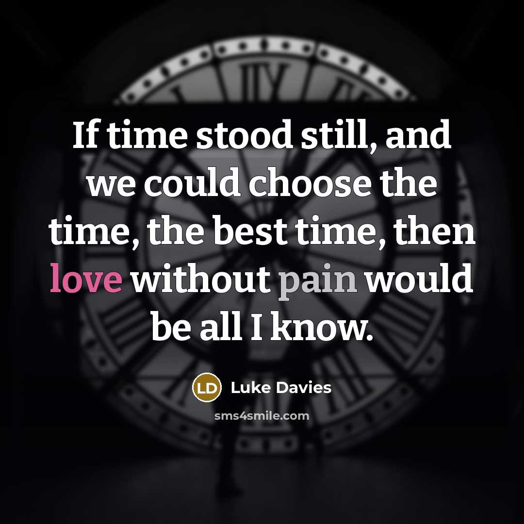 “If time stood still, and we could choose the time, the best time, then love without pain would be all I know.” quote by Luke Davies