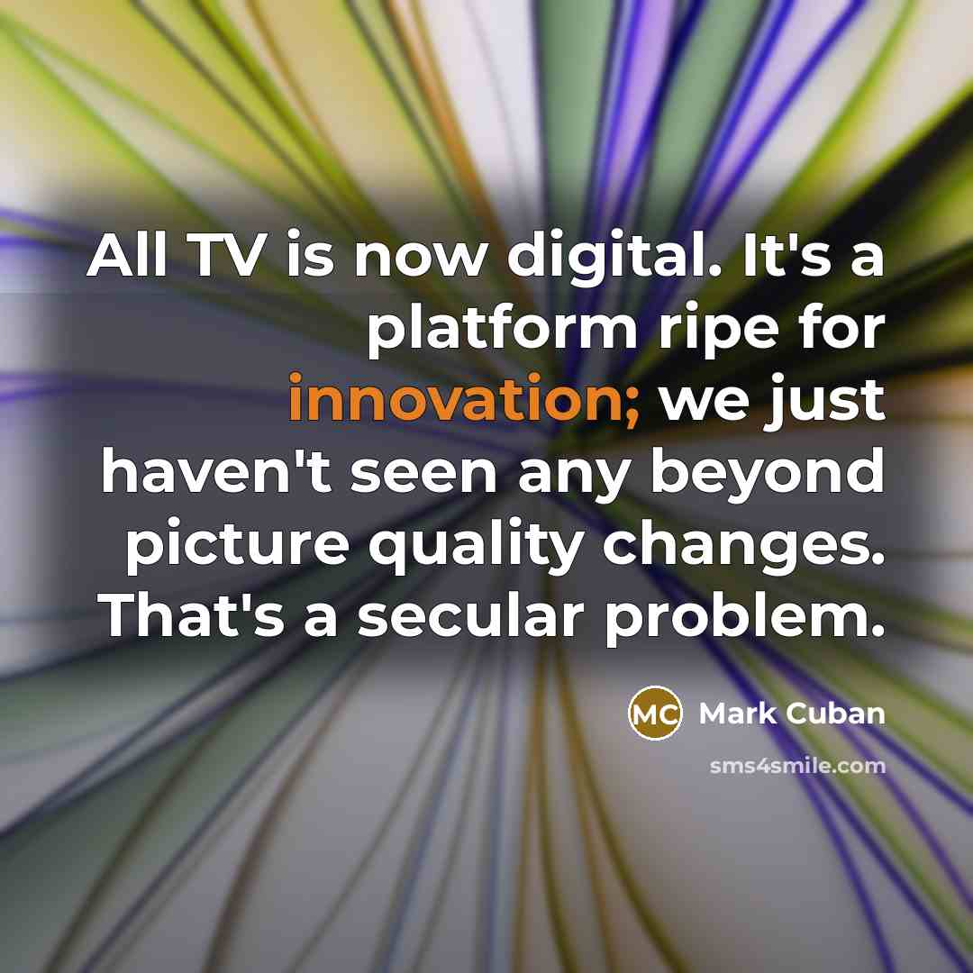 “All TV is now digital. It's a platform ripe for innovation; we just haven't seen any beyond picture quality changes. That's a secular problem.” quote by Mark Cuban