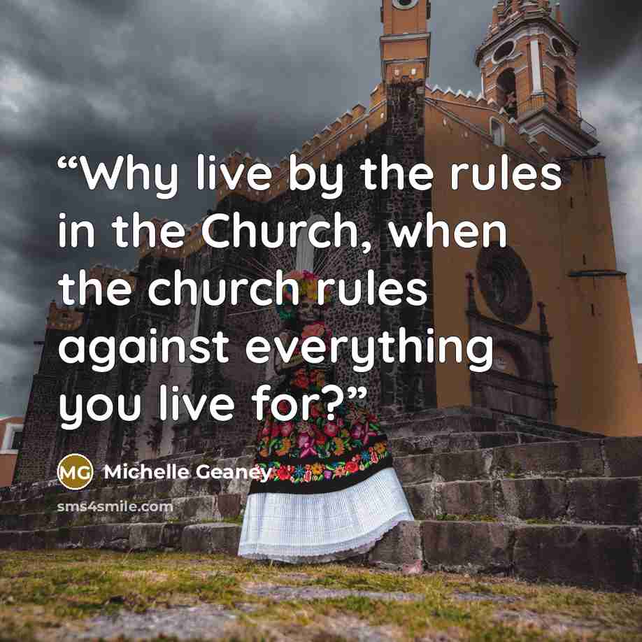 “Why live by the rules in the Church, when the church rules against everything you live for?” quote by Michelle Geaney