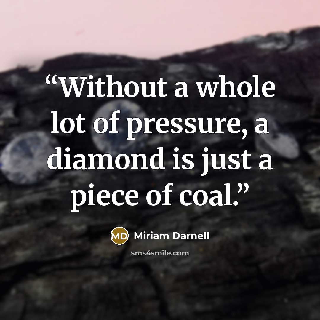 “Without a whole lot of pressure, a diamond is just a piece of coal.” quote by Miriam Darnell