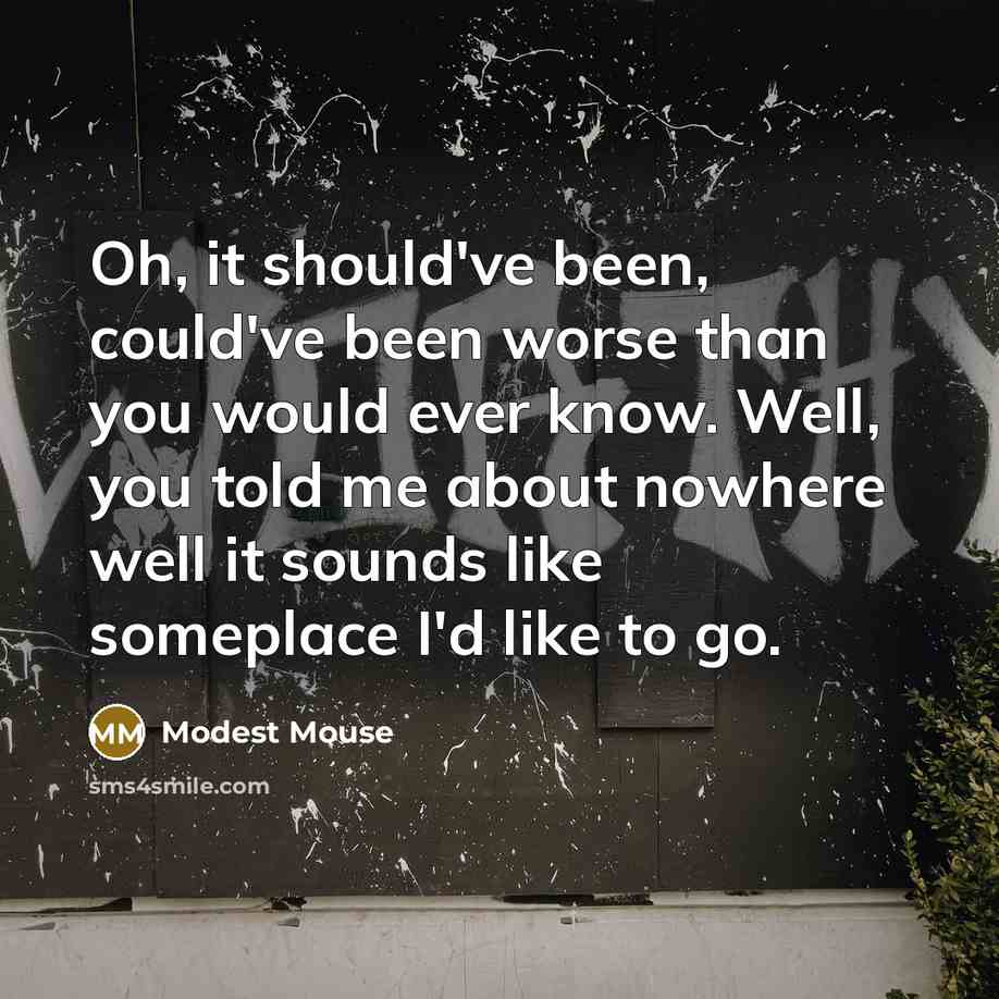 “Oh, it should've been, could've been worse than you would ever know. Well, you told me about nowhere well it sounds like someplace I'd like to go.” quote by Modest Mouse