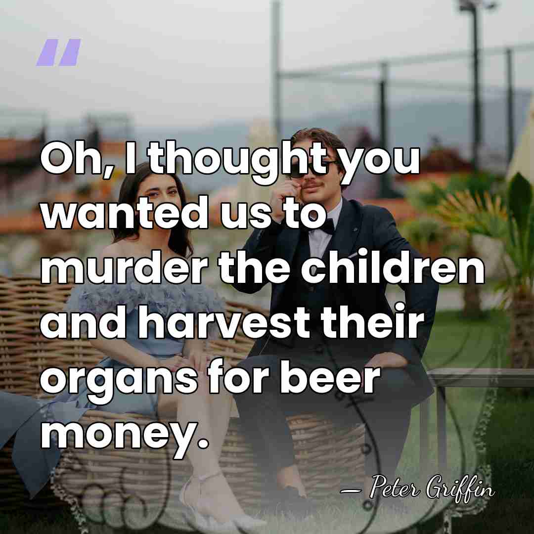 Oh, I thought you wanted us to murder the children and harvest&hellip; - Peter Griffin
