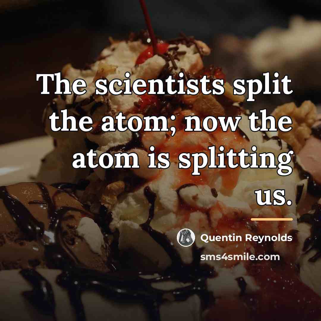 “The scientists split the atom; now the atom is splitting…” quote by Quentin Reynolds