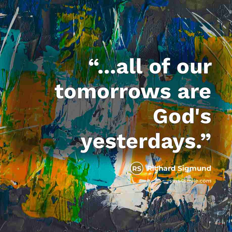 “...all of our tomorrows are God's yesterdays.” quote by Richard Sigmund