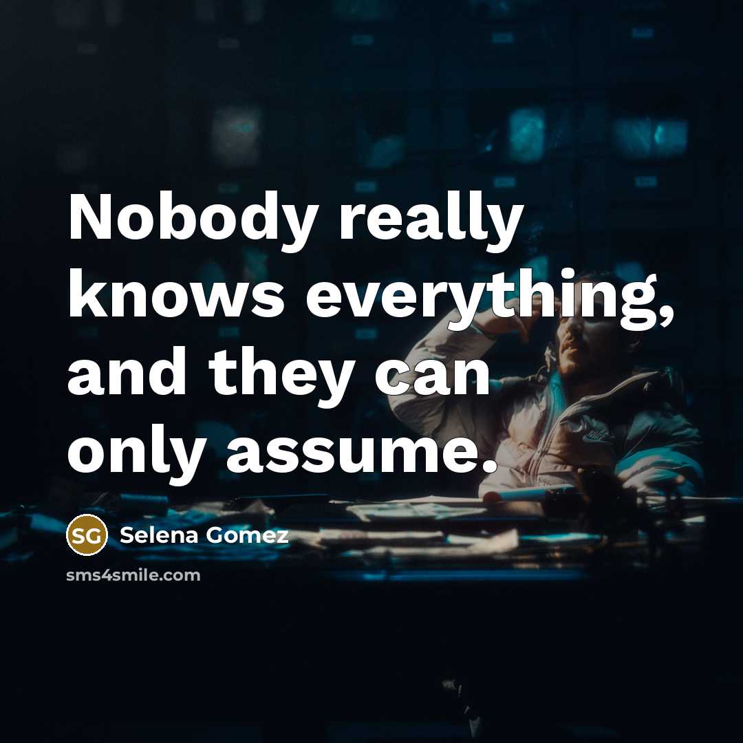 “Nobody really knows everything, and they can only assume.” quote by Selena Gomez