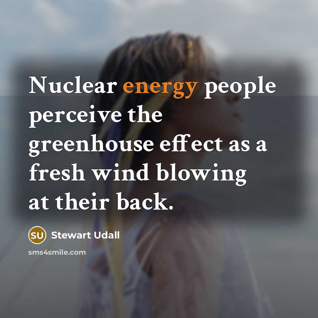 “Nuclear energy people perceive the greenhouse effect as a fresh wind blowing at their back.” quote by Stewart Udall