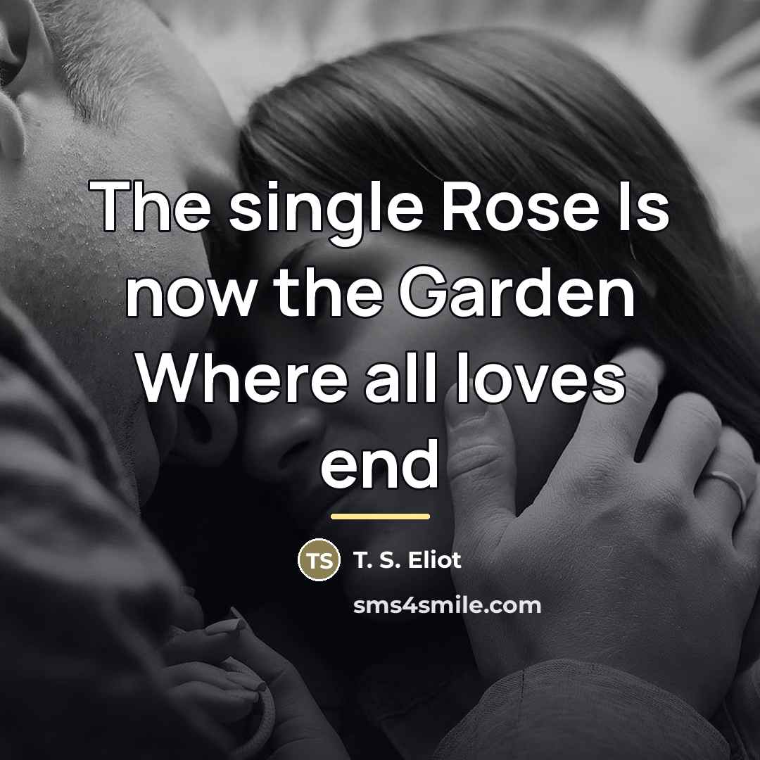 “The single Rose Is now the Garden Where all loves…” quote by T. S. Eliot