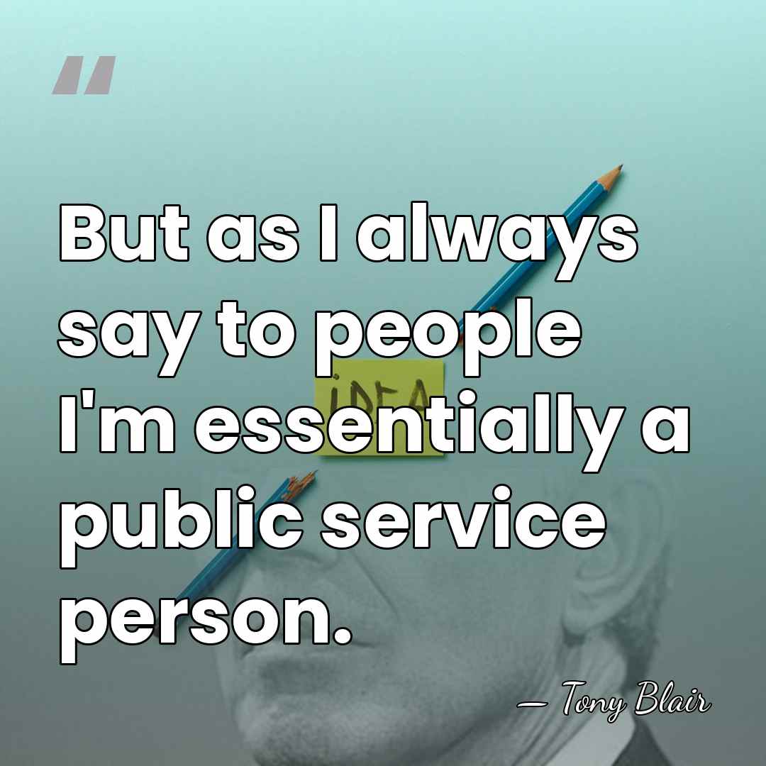 But as I always say to people I'm essentially a public service&hellip; - Tony Blair
