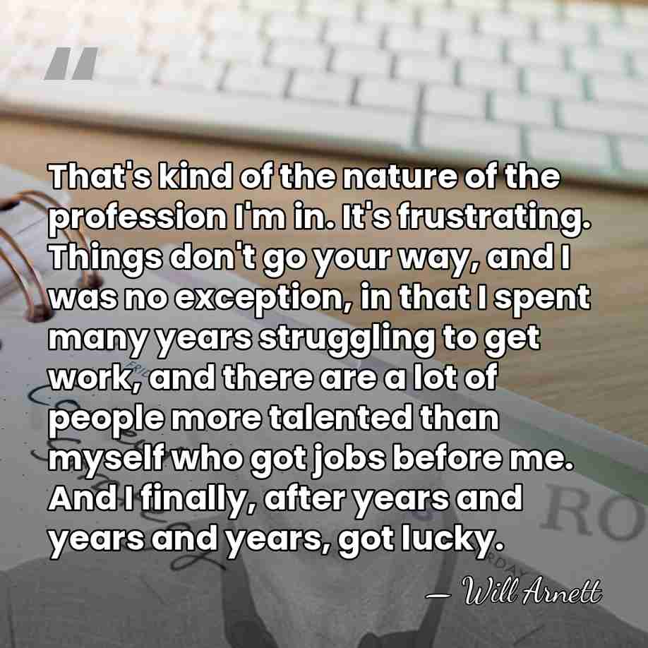 That's kind of the nature of the profession I'm in. It's frustrating.&hellip; - Will Arnett