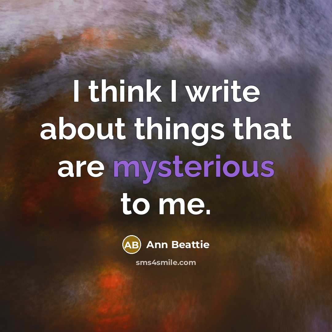 “I think I write about things that are mysterious to…” quote by Ann Beattie