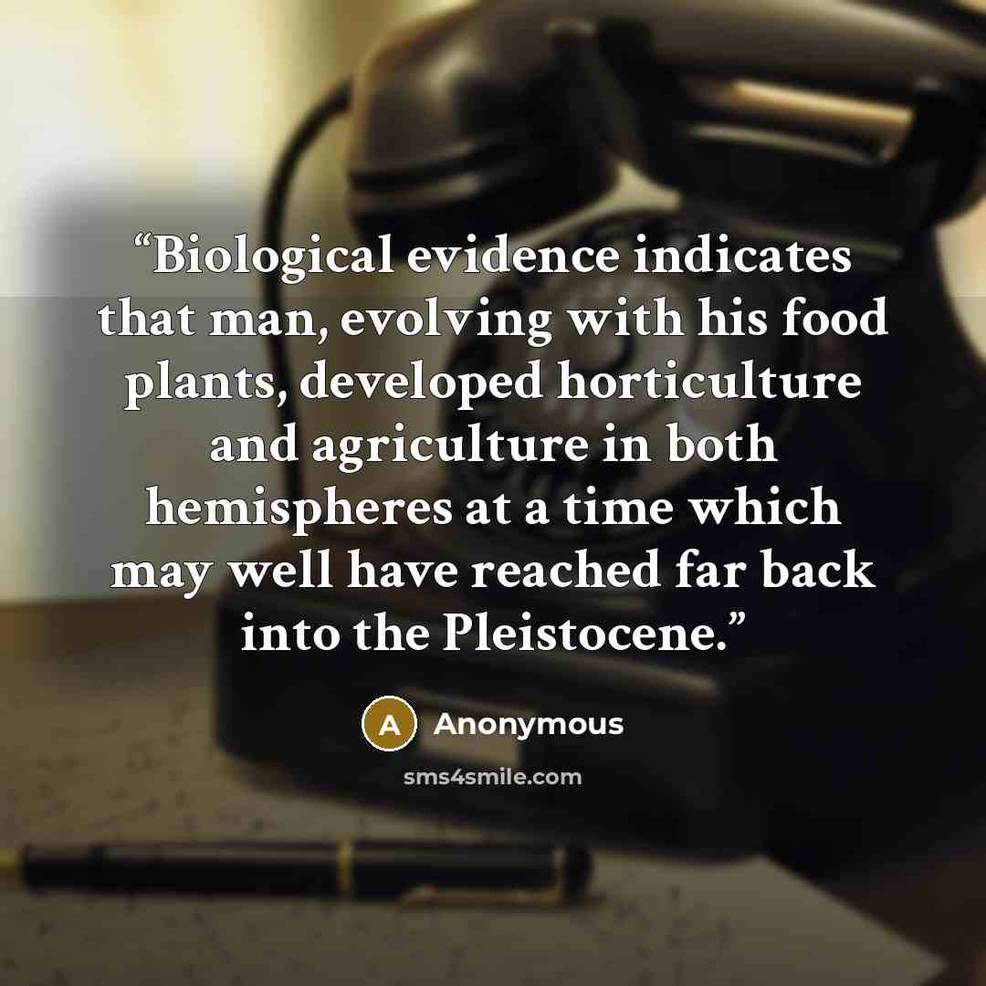 “Biological evidence indicates that man, evolving with his food plants, developed horticulture and agriculture in both hemispheres at a time which may well have reached far back into the Pleistocene.” quote by Anonymous