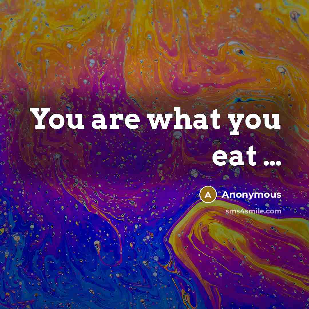 “You are what you eat ....…” quote by Anonymous