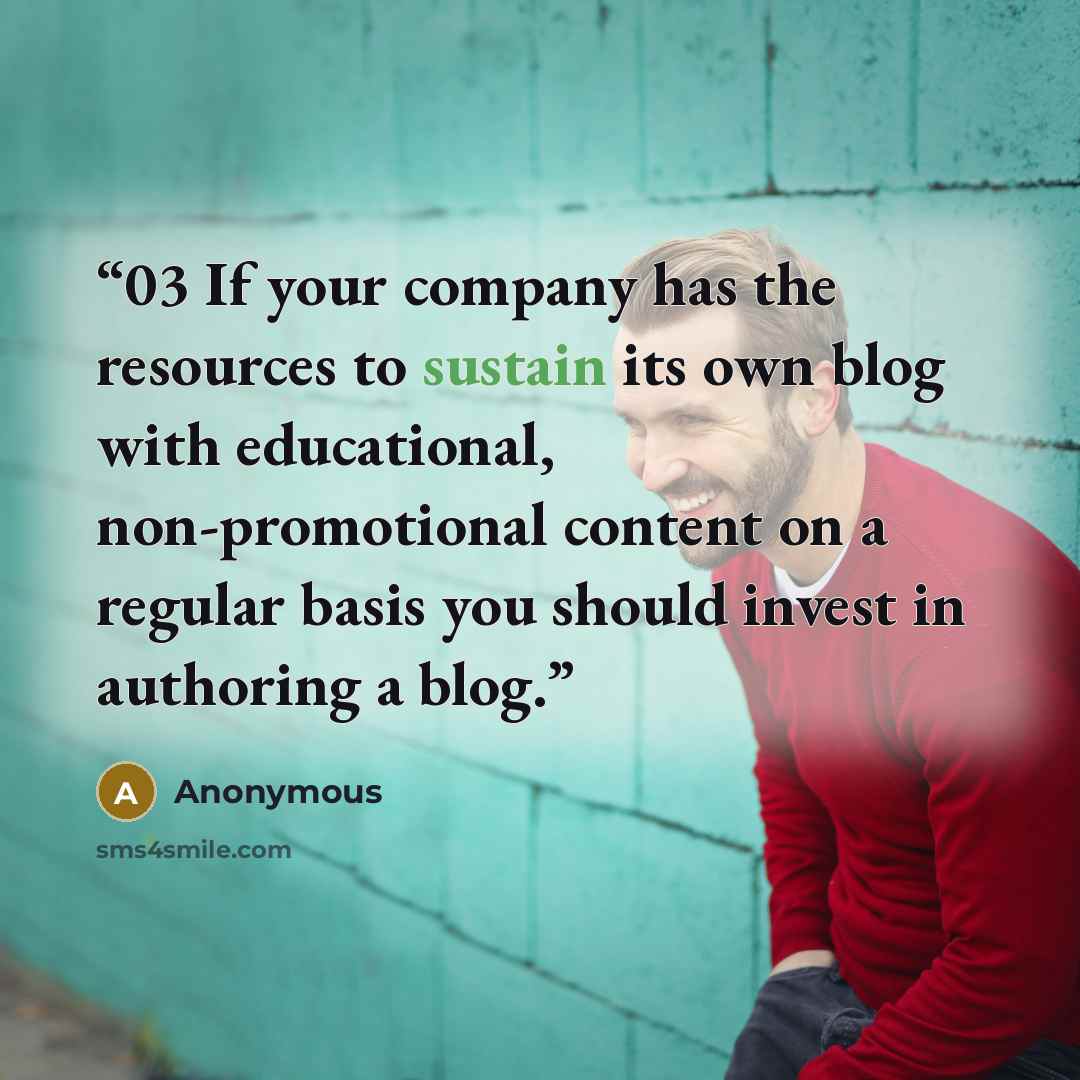 “03 If your company has the resources to sustain its own blog with educational, non-promotional content on a regular basis you should invest in authoring a blog.” quote by Anonymous