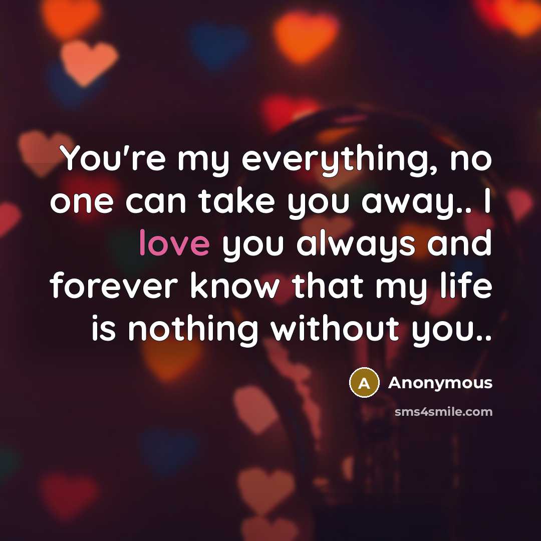 “You're my everything, no one can take you away.. I love you always and forever know that my life is nothing without you..” quote by Anonymous