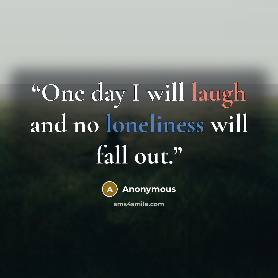 “One day I will laugh and no loneliness will fall out.” quote by Anonymous